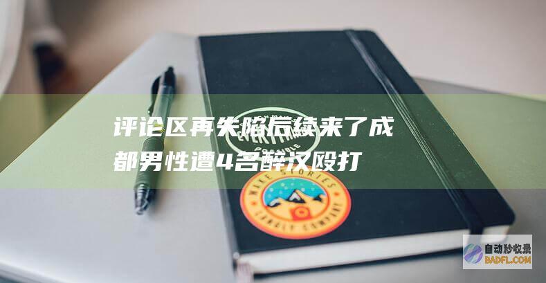 评论区再失陷 后续来了！成都男性遭4名醉汉殴打 男性绝和睦解