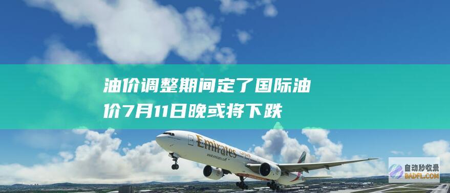 油价调整期间定了 国际油价7月11日晚或将下跌 油价涨到8元时代 (油价调整期间怎么计算)