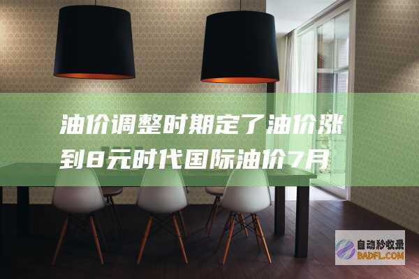 油价调整时期定了 油价涨到8元时代 国际油价7月11日晚或将下跌 (油价调整时期表)