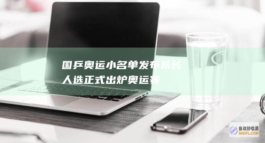 国乒奥运小名单发布！队长人选正式出炉！奥运赛程曝光 球迷祝愿 (国乒奥运小名是什么)