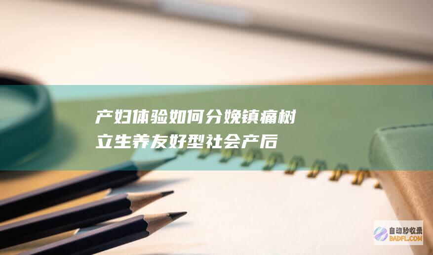 产妇体验如何 分娩镇痛 树立生养友好型社会 (产后体验卡怎么写最吸引人)