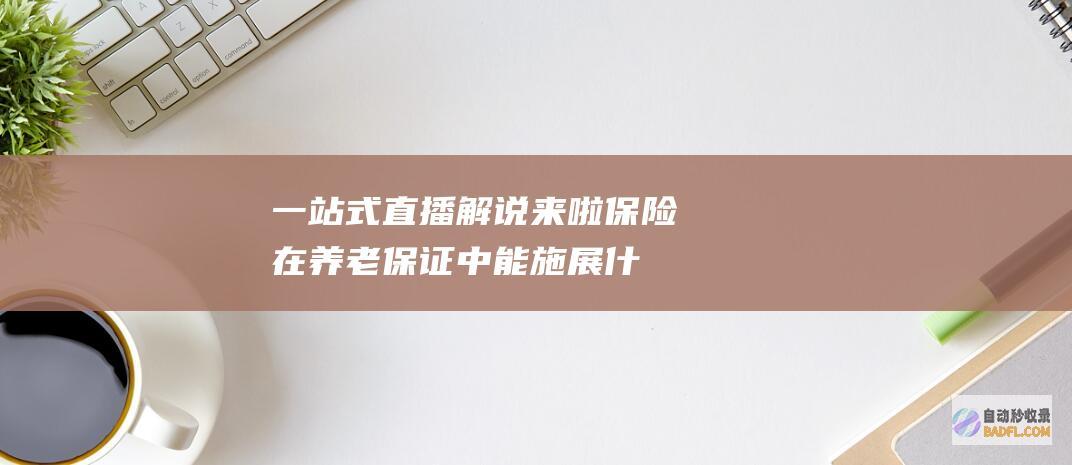 一站式直播解说来啦！ 保险在养老保证中能施展什么作用 (一站式直播解决方案)