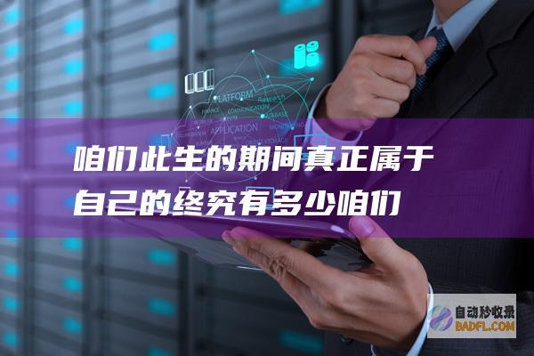 咱们此生的期间 真正属于自己的终究有多少 (咱们此生的期待歌谱)