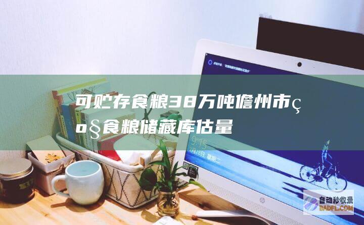 可贮存食粮3.8万吨！儋州市级食粮储藏库估量月底投用 (储存粮食条件)