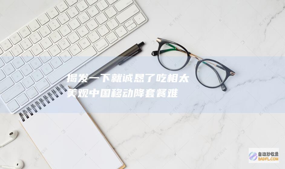 揭发一下就诚恳了 吃相太美观！中国移动降套餐难升套餐易！网友 (揭发啥意思)