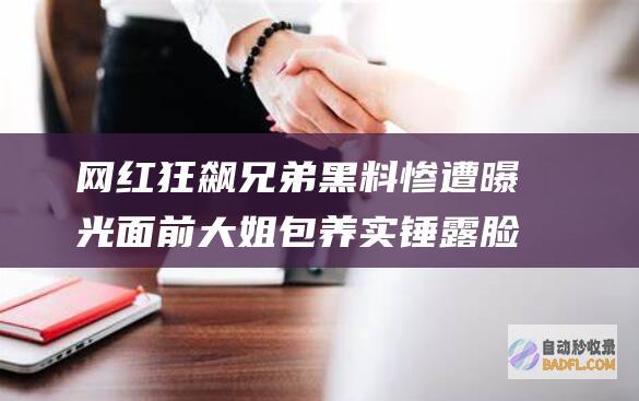 网红狂飙兄弟黑料惨遭曝光 面前大姐 包养实锤 露脸指控 (网红狂飙兄弟道歉惨遭拒绝)