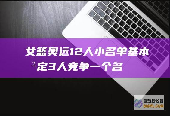 女篮奥运12人小名单基本敲定！3人竞争一个名额 2人无缘奥运！ (女篮奥运12人名单猜测)