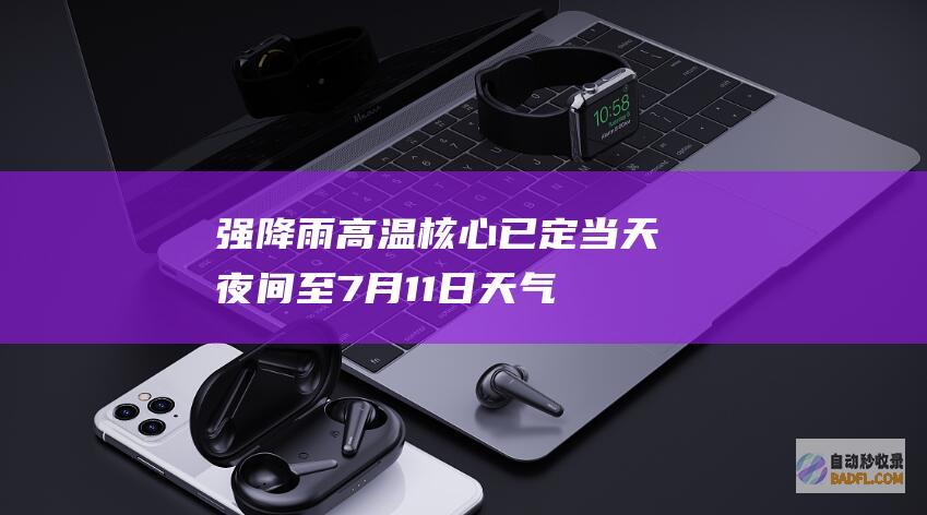 强降雨高温核心已定！当天夜间至7月11日天气预告 暴雨散布如下 (强降雨后高温高湿的环境下应该注意什么)