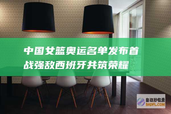 中国女篮奥运名单发布 首战强敌西班牙！共筑荣耀时辰 你我同在 (中国女篮奥运名单)