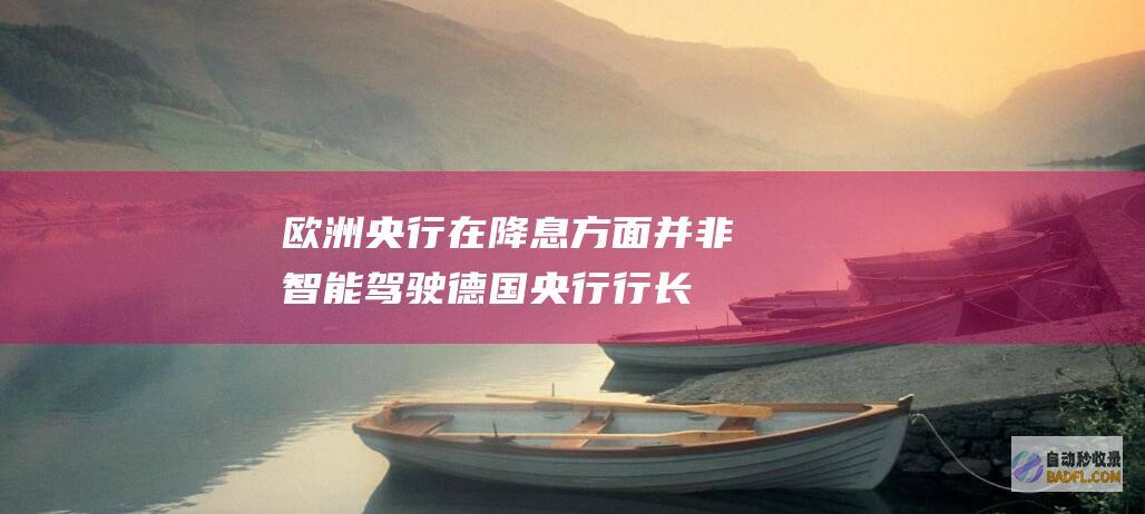 欧洲央行在降息方面并非 智能驾驶 德国央行行长 (欧洲央行降息对a股是利好还是利空)
