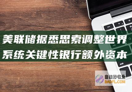 美联储据悉思索调整世界系统关键性银行额外资本需要的计算方法 (美联储宣布)