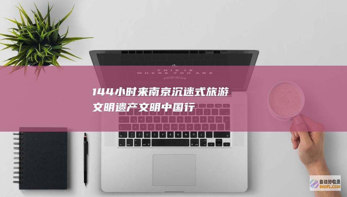 144小时 来南京沉迷式旅游文明遗产 文明中国行 (144小时来中国旅游)