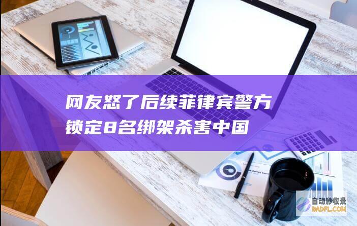 网友怒了 后续！菲律宾警方锁定8名绑架杀害中国公民嫌疑人 (怒怼网友)