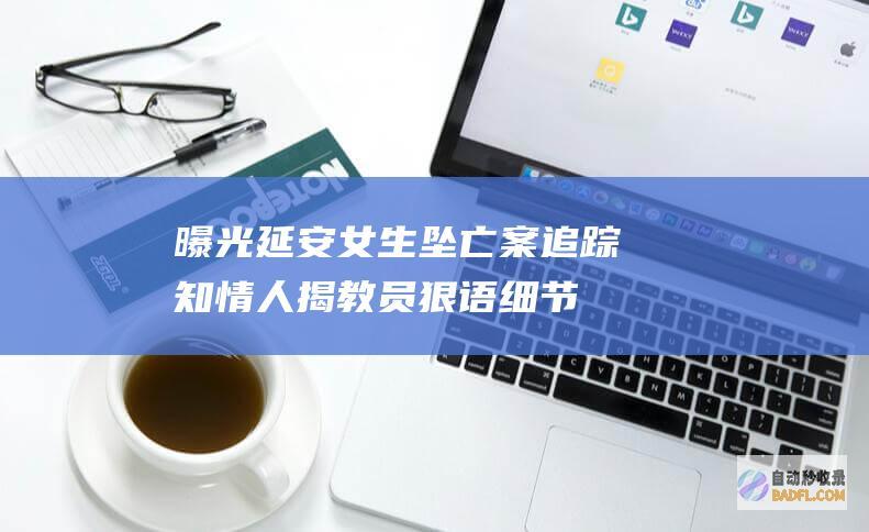 曝光!延安女生坠亡案追踪 知情人揭教员狠语细节引热议 (延安女儿)