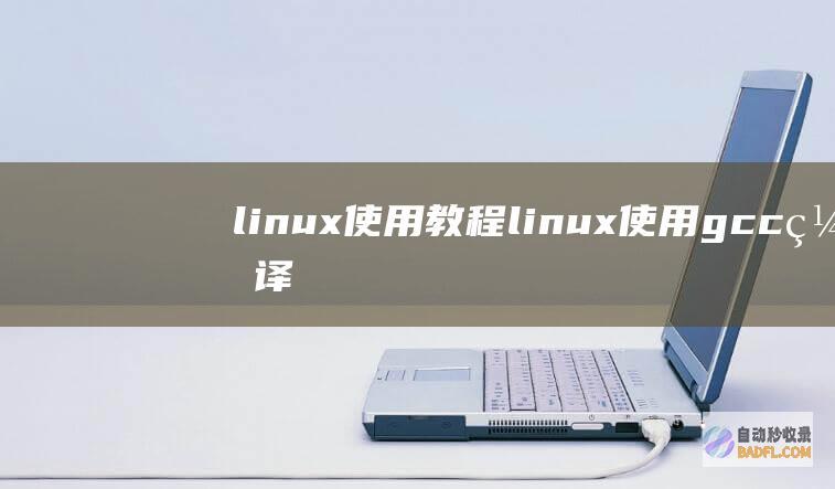 linux使用教程 (linux使用gcc编译c语言程序)