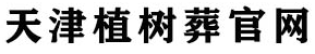 天津植树葬-天津植树葬价格
